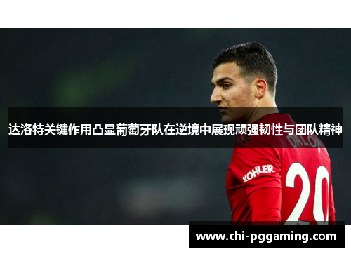 达洛特关键作用凸显葡萄牙队在逆境中展现顽强韧性与团队精神